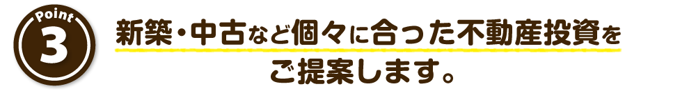 新築・中古など個々に合った不動産投資をご提案します。