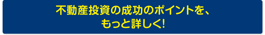 不動産投資の成功のポイントを、もっと詳しく！