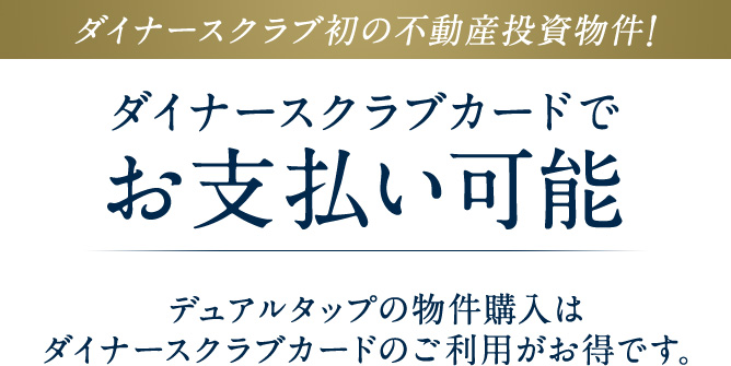 ダイナースクラブ初の不動産投資物件! ダイナースクラブカードでお支払い可能 デュアルタップの物件購入はダイナースクラブカードのご利用がお得です。