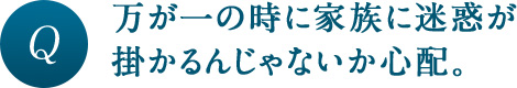 万が一の時に家族に迷惑が掛かるんじゃないか心配。