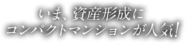 いま、資産形成に コンパクトマンションが人気!