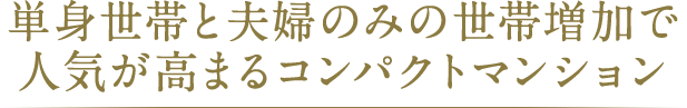 単身世帯と夫婦のみの世帯増加で 人気が高まるコンパクトマンション