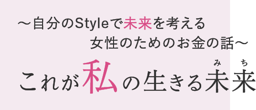 ～自分のStyleで未来を考える
　　　　　女性のためのお金の話～ これが私の生きる未来