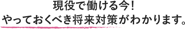 現役で働ける今！やっておくべき将来対策がわかります。