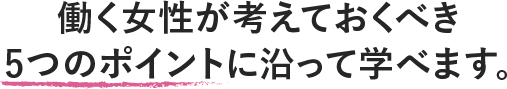 働く女性が考えておくべき5つのポイントに沿って学べます。