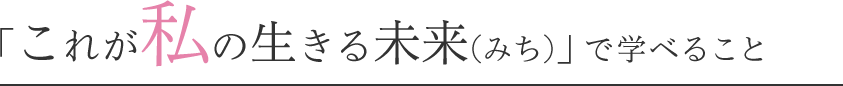 「これが私の生きる未来(みち)」で 学べること