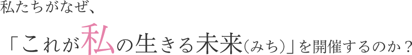 私たちがなぜ、「これが私の生きる未来(みち)」を開催するのか？