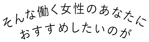 そんな働く女性のあなたにオススメしたいのが