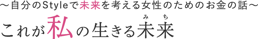 ～自分のStyleで未来を考える
　　　　　女性のためのお金の話～ これが私の生きる未来