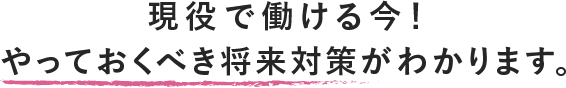 現役で働ける今！やっておくべき将来対策がわかります。