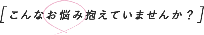 こんなお悩み抱えていませんか？