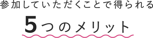 参加していただくことで得られる５つのメリット