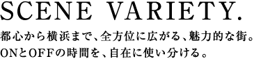 SCENE VARIETY.都心から横浜まで、全方位に広がる、魅力的な街。ONとOFFの時間を、自在に使い分ける。