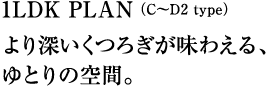 1LDK PLAN（C～D2 type）より深いくつろぎが味わえる、ゆとりの空間。
