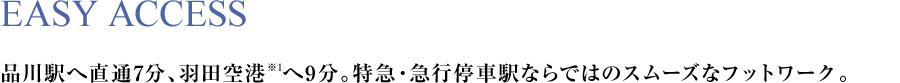 EASY ACCESS 品川駅へ直通7分、羽田空港※1へ9分。特急・急行停車駅ならではのスムーズなフットワーク。