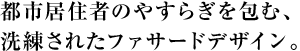 都市居住者のやすらぎを包む、洗練されたファサードデザイン。