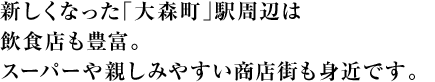 新しくなった「大森町」駅周辺は飲食店も豊富。スーパーや親しみやすい商店街も身近です。