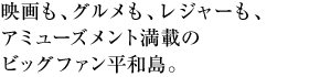映画も、グルメも、レジャーも、アミューズメント満載のビッグファン平和島。
