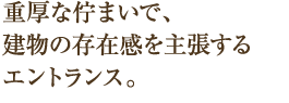 重厚な佇まいで、建物の存在感を主張するエントランス。