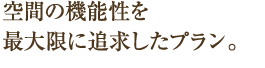 空間の機能性を最大限に追求したプラン。
