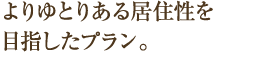 よりゆとりある居住性を目指したプラン。