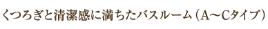 くつろぎと清潔感に満ちたバスルーム（A〜Cタイプ）