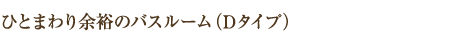 ひとまわり余裕のバスルーム（Dタイプ）