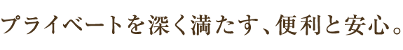 プライベートを深く満たす、便利と安心。