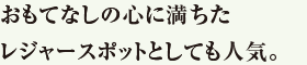 おもてなしの心に満ちたレジャースポットとしても人気。