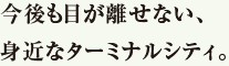 今後も目が離せない、身近なターミナルシティ。