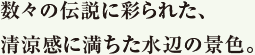 数々の伝説に彩られた、清涼感に満ちた水辺の景色。