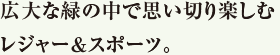 広大な緑の中で思い切り楽しむレジャー＆スポーツ。