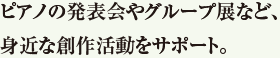 ピアノの発表会やグループ展など、身近な創作活動をサポート。