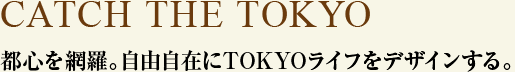 CATCH THE TOKYO 都心を網羅。自由自在にTOKYOライフをデザインする。