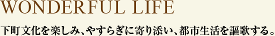 WONDERFUL LIFE　下町文化を楽しみ、やすらぎに寄り添い、都市生活を謳歌する。